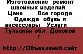 Изготовление, ремонт швейных изделий › Цена ­ 1 - Все города Одежда, обувь и аксессуары » Услуги   . Тульская обл.,Донской г.